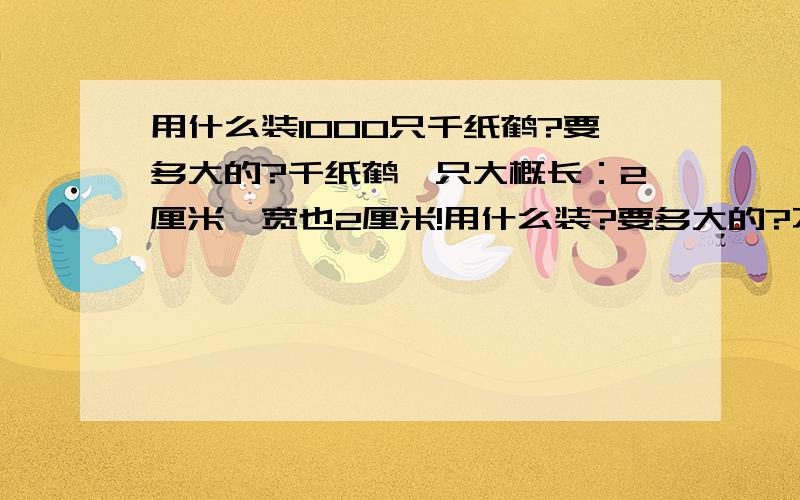 用什么装1000只千纸鹤?要多大的?千纸鹤一只大概长：2厘米,宽也2厘米!用什么装?要多大的?不要告诉我用线穿