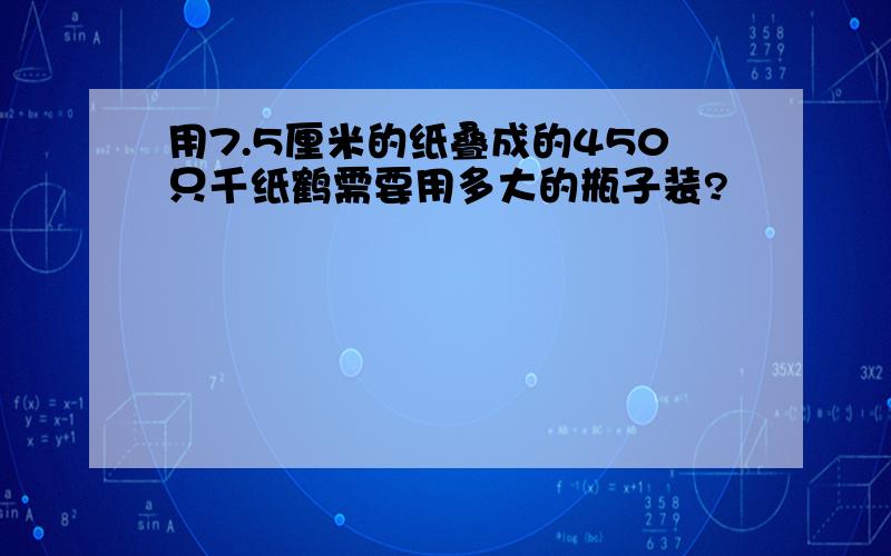 用7.5厘米的纸叠成的450只千纸鹤需要用多大的瓶子装?