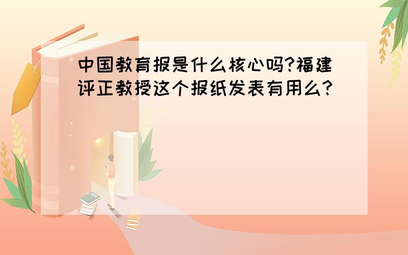 中国教育报是什么核心吗?福建评正教授这个报纸发表有用么?