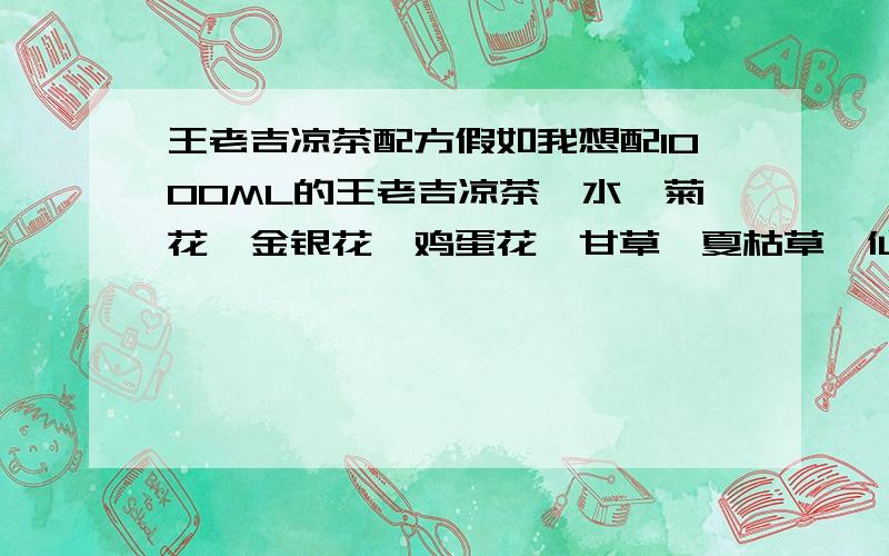 王老吉凉茶配方假如我想配1000ML的王老吉凉茶,水,菊花、金银花、鸡蛋花、甘草、夏枯草、仙草、布渣叶给多少克,如果有用,我加悬赏15点