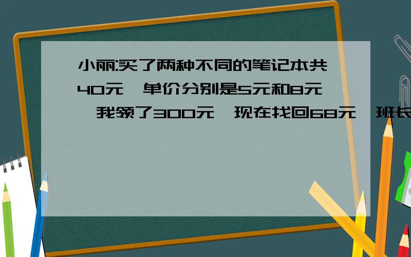 小丽:买了两种不同的笔记本共40元,单价分别是5元和8元,我领了300元,现在找回68元,班长:你肯定搞错了,小丽:我把自己口袋一起当做找回的钱款了,班长:这就对了⑴计算这两种笔记本各买了多少