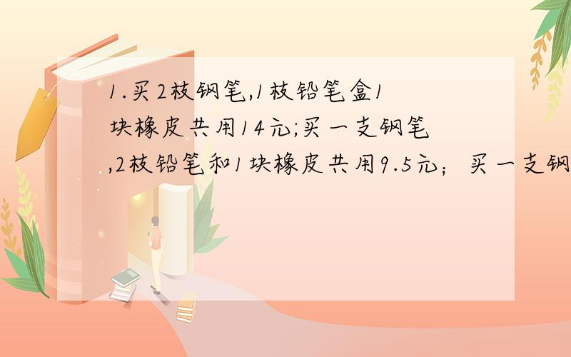 1.买2枝钢笔,1枝铅笔盒1块橡皮共用14元;买一支钢笔,2枝铅笔和1块橡皮共用9.5元；买一支钢笔、1枝铅笔和2块橡皮共用8.5元.求钢笔、铅笔和橡皮的单价.2.有苹果、梨子、橘子三种水果.已知1千