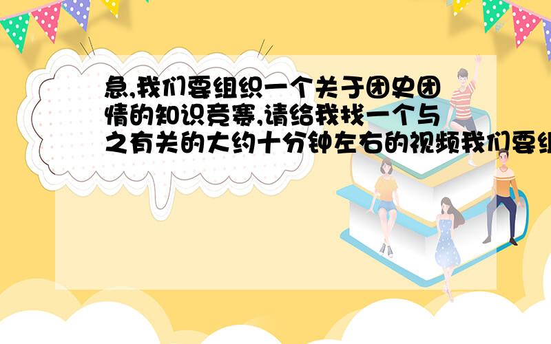 急,我们要组织一个关于团史团情的知识竞赛,请给我找一个与之有关的大约十分钟左右的视频我们要组织一个关于团史团情的知识竞赛,请给我找一个与之有关的大约十分钟左右的视频,通过这