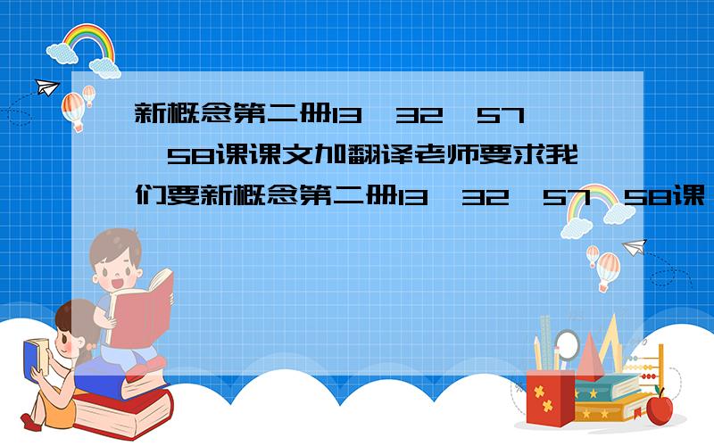 新概念第二册13、32、57、58课课文加翻译老师要求我们要新概念第二册13、32、57、58课,还要中英文对照~又快又好加悬赏.