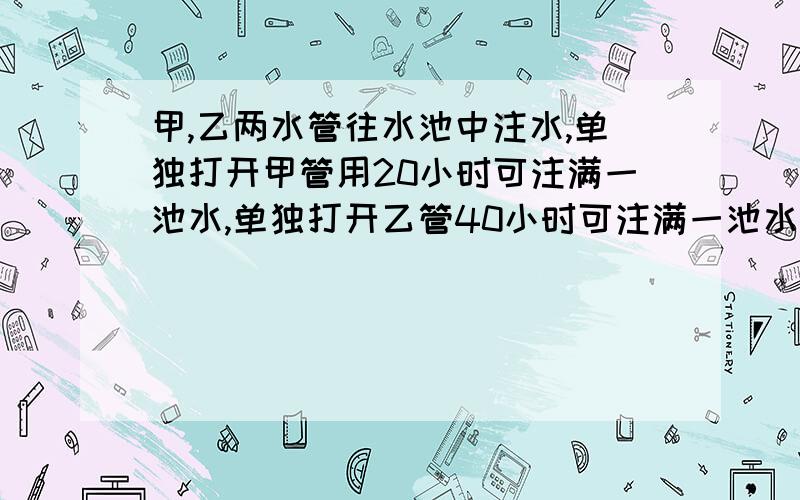 甲,乙两水管往水池中注水,单独打开甲管用20小时可注满一池水,单独打开乙管40小时可注满一池水?