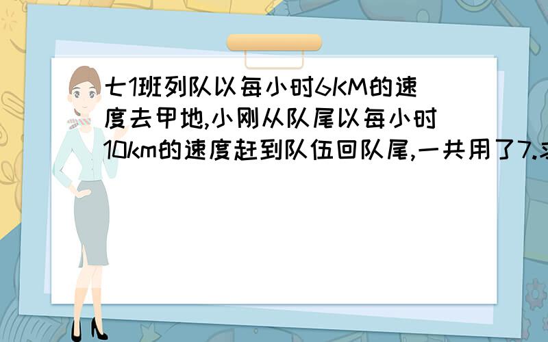 七1班列队以每小时6KM的速度去甲地,小刚从队尾以每小时10km的速度赶到队伍回队尾,一共用了7.求队伍