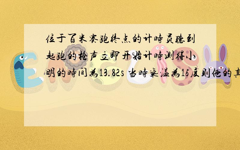 位于百米赛跑终点的计时员听到起跑的枪声立即开始计时测得小明的时间为13.82s 当时气温为15度则他的真实时间是多少