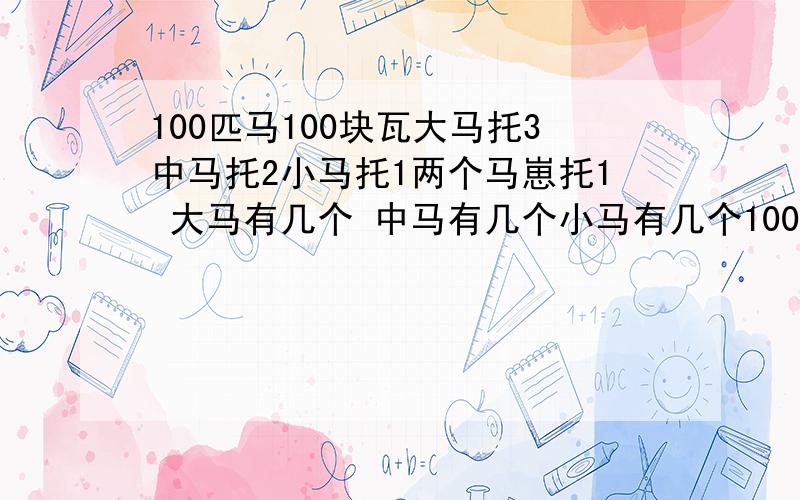 100匹马100块瓦大马托3中马托2小马托1两个马崽托1 大马有几个 中马有几个小马有几个100匹马100块瓦大马托3中马托2小马托1两个马崽托1 大马有几个 中马有几个小马有几个 马崽有几个