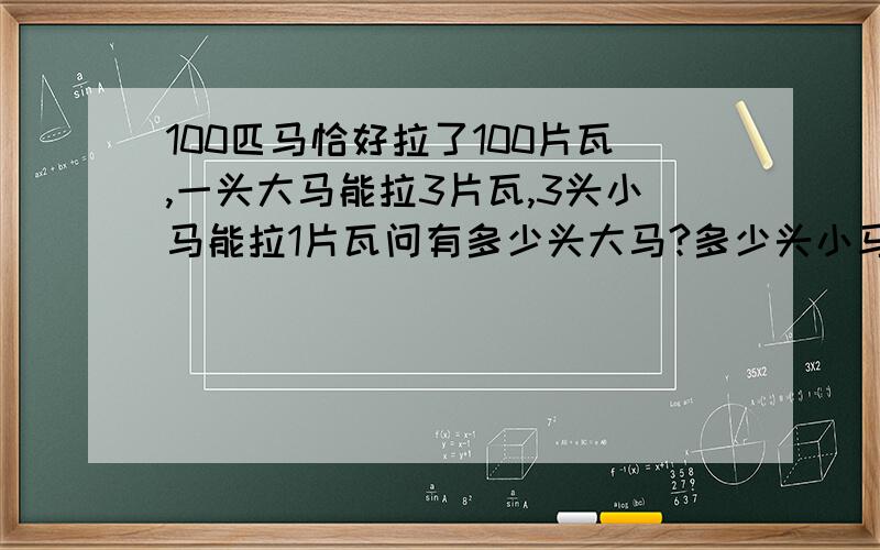 100匹马恰好拉了100片瓦,一头大马能拉3片瓦,3头小马能拉1片瓦问有多少头大马?多少头小马?明天要交!用加减消元法!