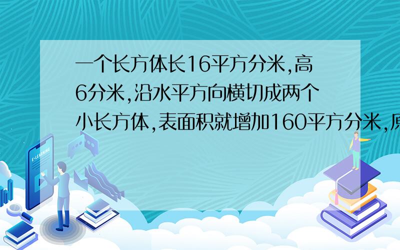 一个长方体长16平方分米,高6分米,沿水平方向横切成两个小长方体,表面积就增加160平方分米,原来长方体?