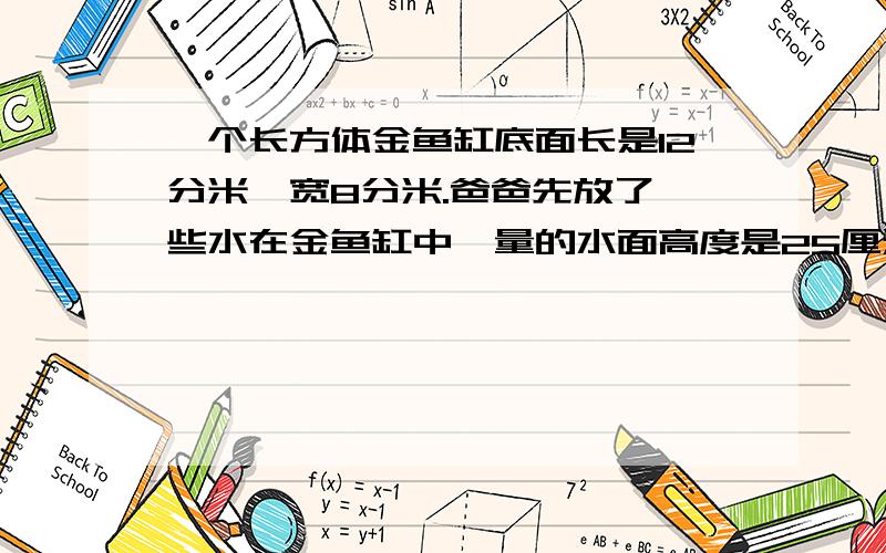 一个长方体金鱼缸底面长是12分米,宽8分米.爸爸先放了一些水在金鱼缸中,量的水面高度是25厘米,后面有放了一些金鱼,这时水面高26厘米.计算出这些金鱼的体积是多少?