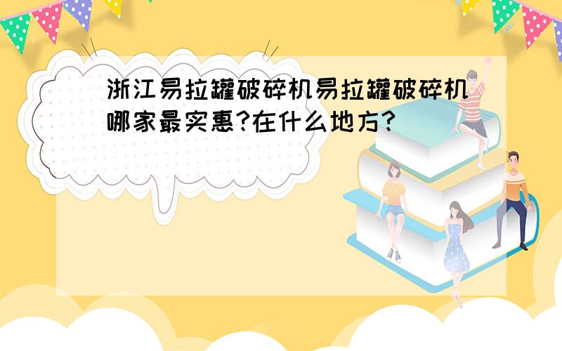 浙江易拉罐破碎机易拉罐破碎机哪家最实惠?在什么地方?