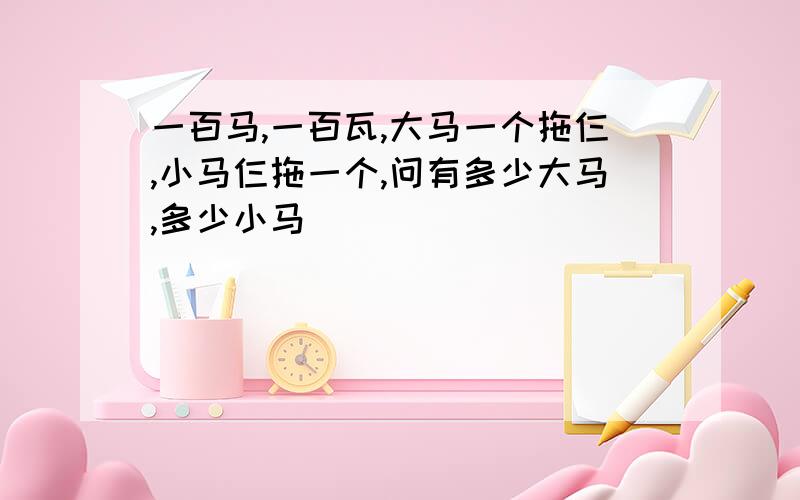 一百马,一百瓦,大马一个拖仨,小马仨拖一个,问有多少大马,多少小马