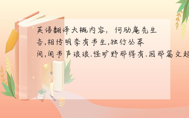 英语翻译大概内容：何励庵先生言,相传明季有书生,独行丛莽间,闻书声琅琅.怪旷野那得有.因那篇文超过500子们无法全部上传,所以请打开上面附带的网址就能找到这篇的全部内容