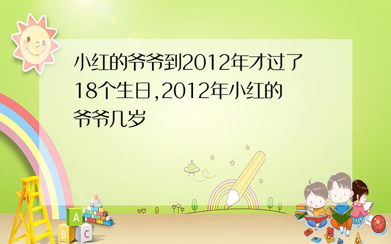 小红的爷爷到2012年才过了18个生日,2012年小红的爷爷几岁