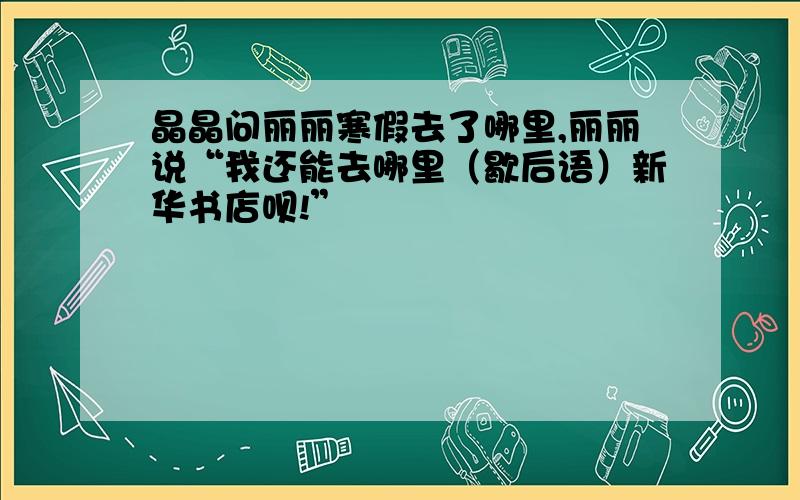 晶晶问丽丽寒假去了哪里,丽丽说“我还能去哪里（歇后语）新华书店呗!”