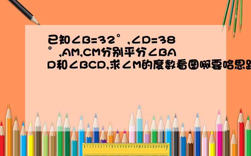 已知∠B=32°,∠D=38°,AM,CM分别平分∠BAD和∠BCD,求∠M的度数看图啊要哈思路      精确思路~