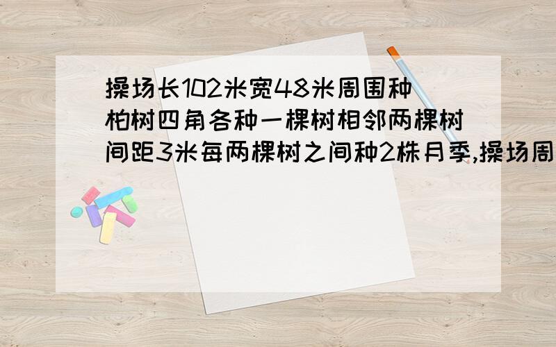 操场长102米宽48米周围种柏树四角各种一棵树相邻两棵树间距3米每两棵树之间种2株月季,操场周围共种多少树