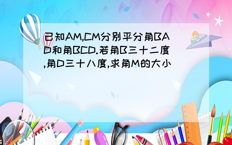 已知AM,CM分别平分角BAD和角BCD.若角B三十二度,角D三十八度,求角M的大小