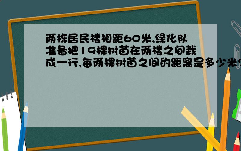 两栋居民楼相距60米,绿化队准备把19棵树苗在两楼之间栽成一行,每两棵树苗之间的距离是多少米?