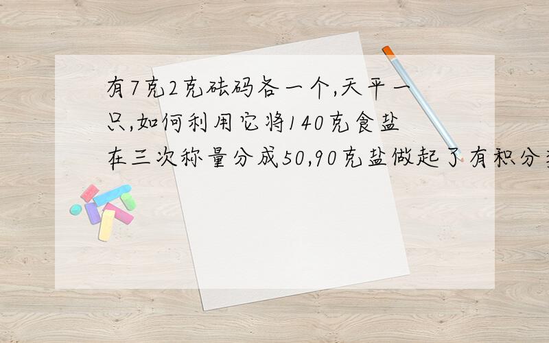 有7克2克砝码各一个,天平一只,如何利用它将140克食盐在三次称量分成50,90克盐做起了有积分奖励!（要写步骤,步骤要清晰）