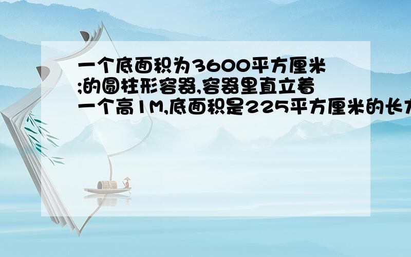 一个底面积为3600平方厘米;的圆柱形容器,容器里直立着一个高1M,底面积是225平方厘米的长方体铁块,这时水深（上接问题）50厘米.现在把铁块向上垂直提起24厘米,那么露出的铁块上被水浸湿的