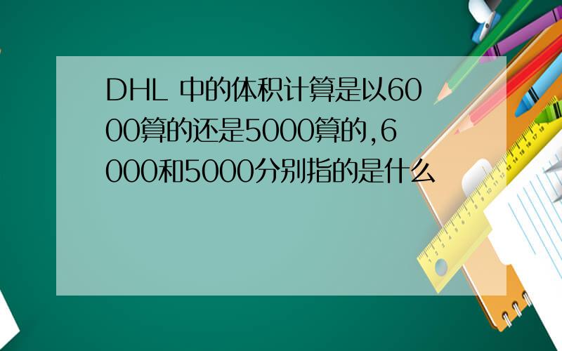 DHL 中的体积计算是以6000算的还是5000算的,6000和5000分别指的是什么