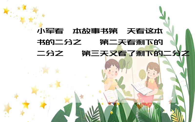 小军看一本故事书第一天看这本书的二分之一,第二天看剩下的二分之一,第三天又看了剩下的二分之一,小军第三天看的占这本书的几分之几