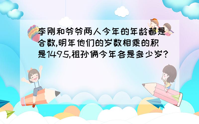 李刚和爷爷两人今年的年龄都是合数,明年他们的岁数相乘的积是1495,祖孙俩今年各是多少岁?