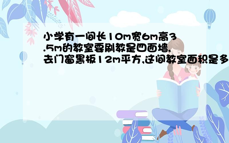 小学有一间长10m宽6m高3.5m的教室要刷教是四面墙,去门窗黑板12m平方,这间教室面积是多少平方米