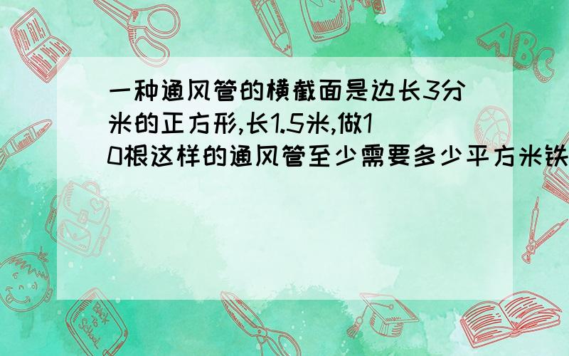 一种通风管的横截面是边长3分米的正方形,长1.5米,做10根这样的通风管至少需要多少平方米铁皮?