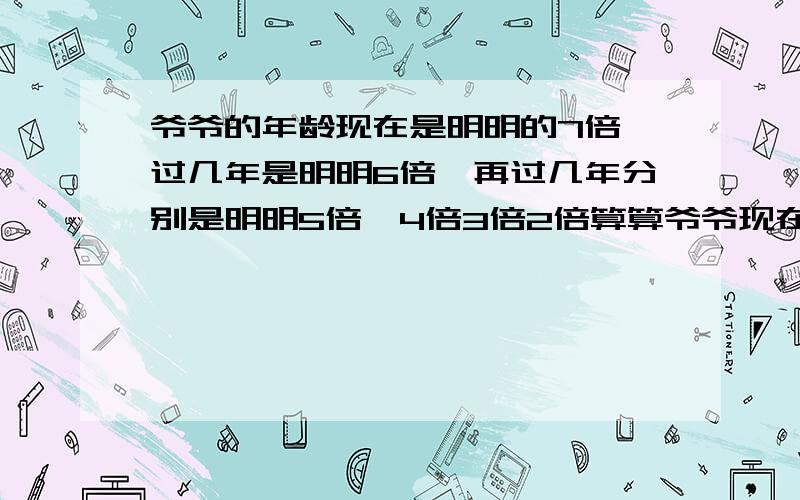 爷爷的年龄现在是明明的7倍,过几年是明明6倍,再过几年分别是明明5倍,4倍3倍2倍算算爷爷现在的年龄是多少请把过程写出来.帮个忙阿.