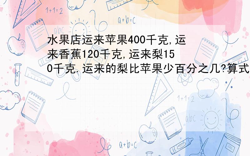 水果店运来苹果400千克,运来香蕉120千克,运来梨150千克.运来的梨比苹果少百分之几?算式也要!请求快点