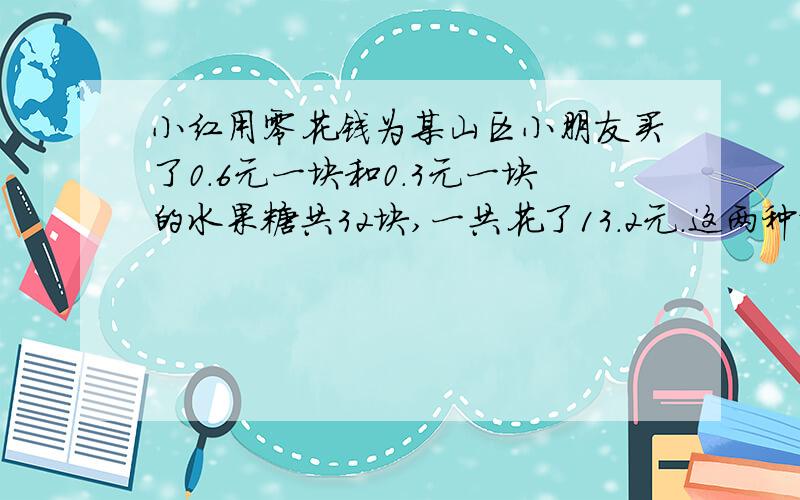 小红用零花钱为某山区小朋友买了0.6元一块和0.3元一块的水果糖共32块,一共花了13.2元.这两种水果糖各买了多少块?