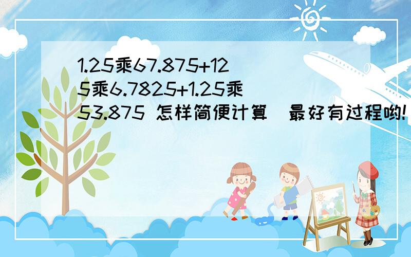 1.25乘67.875+125乘6.7825+1.25乘53.875 怎样简便计算（最好有过程哟!