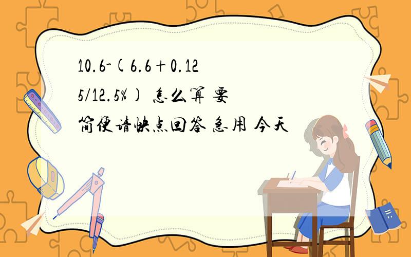 10.6-(6.6+0.125/12.5%) 怎么算 要简便请快点回答 急用 今天