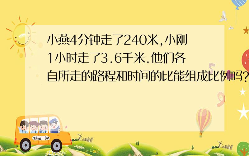 小燕4分钟走了240米,小刚1小时走了3.6千米.他们各自所走的路程和时间的比能组成比例吗? 快,很急