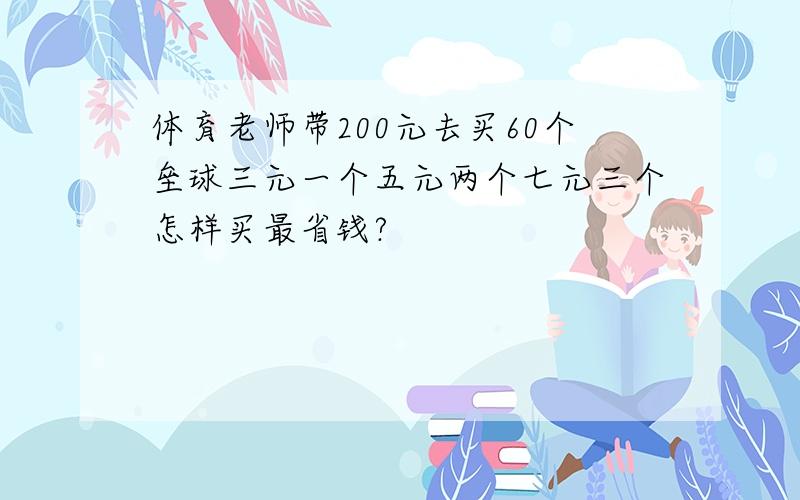 体育老师带200元去买60个垒球三元一个五元两个七元三个怎样买最省钱?