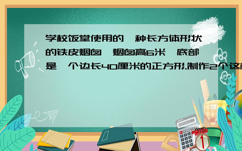 学校饭堂使用的一种长方体形状的铁皮烟囱,烟囱高6米,底部是一个边长40厘米的正方形.制作2个这样的烟囱至需要铁皮多少平方米?