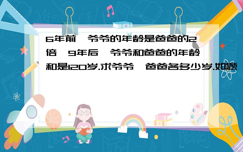 6年前,爷爷的年龄是爸爸的2倍,9年后,爷爷和爸爸的年龄和是120岁.求爷爷、爸爸各多少岁.如题,