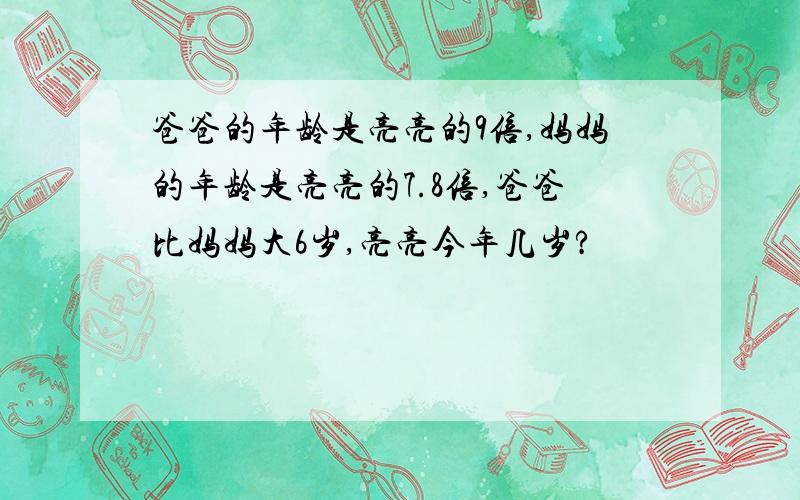 爸爸的年龄是亮亮的9倍,妈妈的年龄是亮亮的7.8倍,爸爸比妈妈大6岁,亮亮今年几岁?