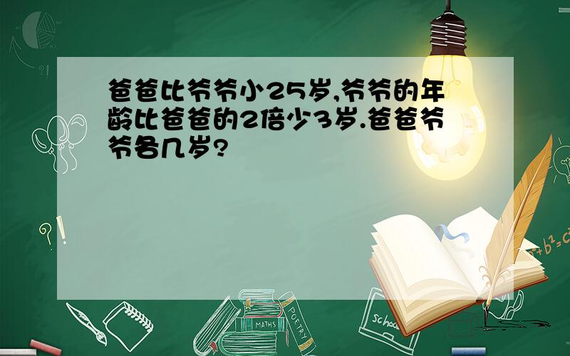 爸爸比爷爷小25岁,爷爷的年龄比爸爸的2倍少3岁.爸爸爷爷各几岁?