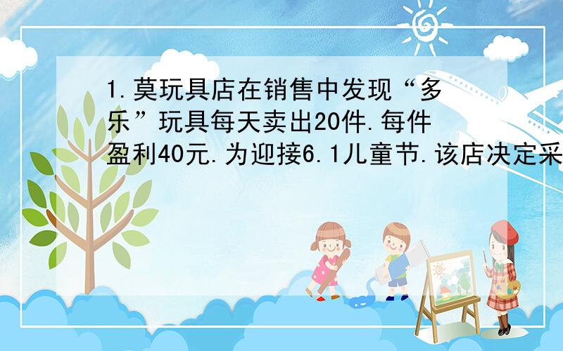 1.莫玩具店在销售中发现“多乐”玩具每天卖出20件.每件盈利40元.为迎接6.1儿童节.该店决定采取降价措施.扩大销售量.增加盈利.并最大限度减少库存.经市场调查发现.如没降价4元.则平均每天