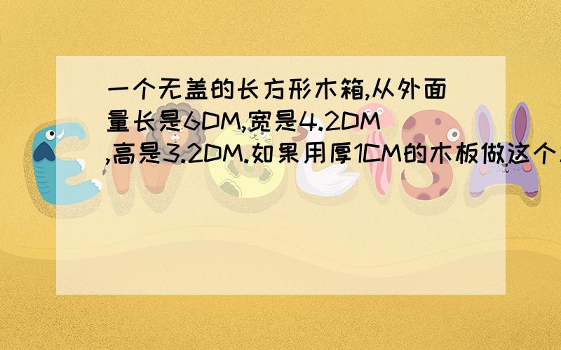 一个无盖的长方形木箱,从外面量长是6DM,宽是4.2DM,高是3.2DM.如果用厚1CM的木板做这个木箱,求木箱容积最好详细一点,急