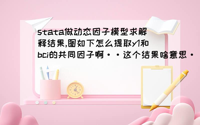 stata做动态因子模型求解释结果,图如下怎么提取y1和bci的共同因子啊··这个结果啥意思···求大神指导!