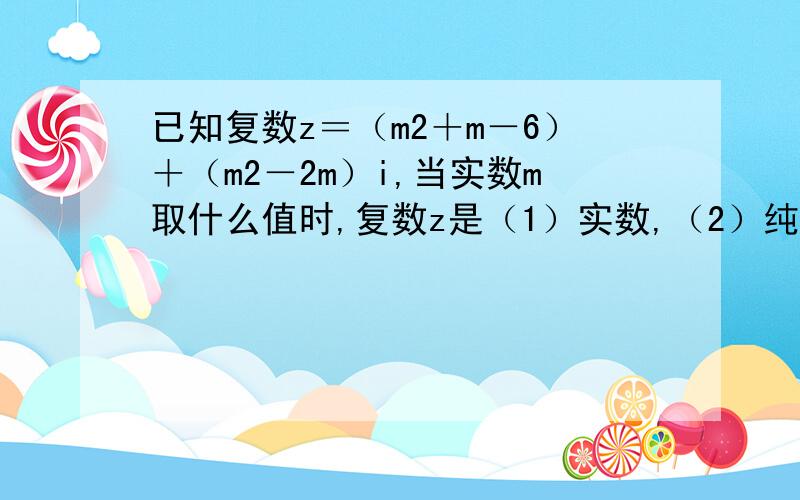 已知复数z＝（m2＋m－6）＋（m2－2m）i,当实数m取什么值时,复数z是（1）实数,（2）纯虚数