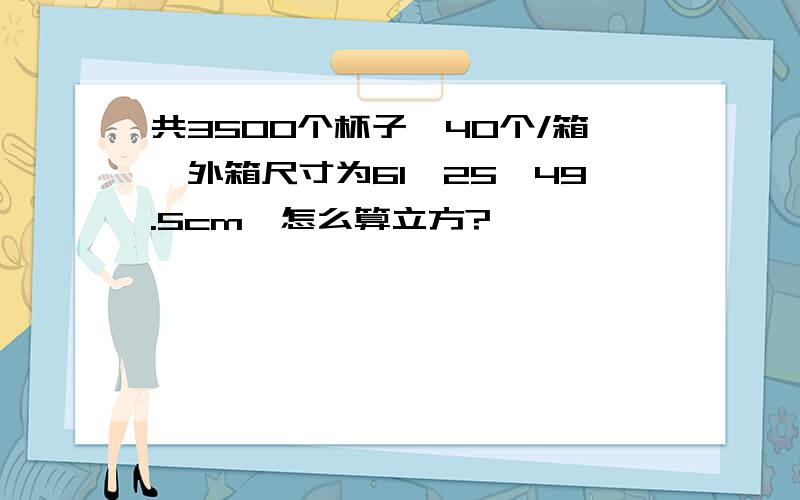 共3500个杯子,40个/箱,外箱尺寸为61*25*49.5cm,怎么算立方?