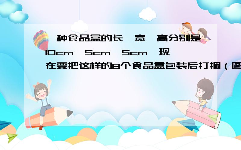 一种食品盒的长、宽、高分别是10cm,5cm,5cm,现在要把这样的8个食品盒包装后打捆（图中虚线表示包装绳）.在下面的两种摆放方式中,各用包装绳多少厘米?（打结部分的绳长约30cm）