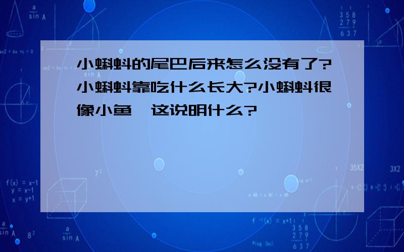 小蝌蚪的尾巴后来怎么没有了?小蝌蚪靠吃什么长大?小蝌蚪很像小鱼,这说明什么?