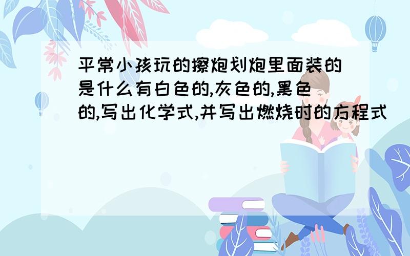 平常小孩玩的擦炮划炮里面装的是什么有白色的,灰色的,黑色的,写出化学式,并写出燃烧时的方程式